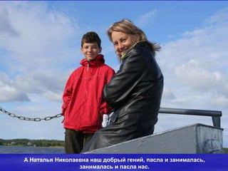 А Наталья Николаевна наш добрый гений, пасла и занималась,
                 занималась и пасла нас.
 