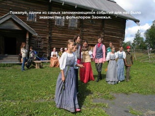 Пожалуй, одним из самых запоминающихся событий для нас было
             знакомство с фольклором Заонежья.
 
