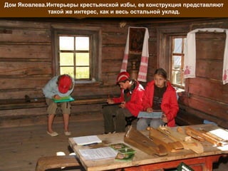 Дом Яковлева.Интерьеры крестьянской избы, ее конструкция представляют
             такой же интерес, как и весь остальной уклад.
 