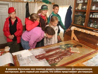 В деревне Васильево нам повезло увидеть иконописную реставрационную
мастерскую. Дети первый раз видели, что собою представляет реставрация.
 