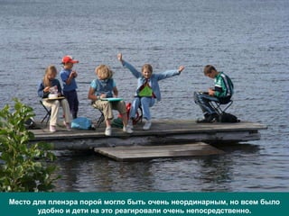 Место для пленэра порой могло быть очень неординарным, но всем было
       удобно и дети на это реагировали очень непосредственно.
 