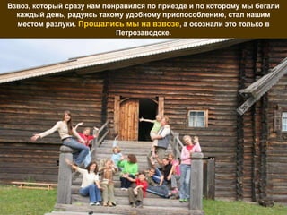 Взвоз, который сразу нам понравился по приезде и по которому мы бегали
  каждый день, радуясь такому удобному приспособлению, стал нашим
  местом разлуки. Прощались мы на взвозе, а осознали это только в
                            Петрозаводске.
 