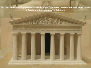 Это знаменитый Парфенон, храм Афины Парфенос, вечно юной богини девы
                  в Акрополе (настоящем) в Афинах.
 