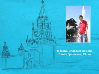 Москва, Спасские ворота,
 Павел Грошиков, 13 лет
 