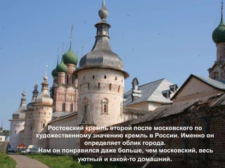 Ростовский кремль второй после московского по
художественному значению кремль в России. Именно он
              определяет облик города.
.Нам он понравился даже больше, чем московский, весь
            уютный и какой-то домашний.
 