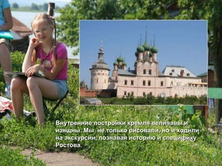 Внутренние постройки кремля величавы и
изящны. Мы не только рисовали, но и ходили
на экскурсии, познавая историю и специфику
Ростова.
 