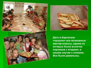 Дети в Каргополе
«прошли» все возможные
мастер-классы, одним из
которых была выпечка
пирожков с ягодами, в
нашем случае с изюмом.
Все были довольны.
 