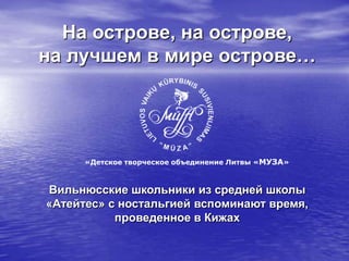 На острове, на острове,
на лучшем в мире острове…




      «Детское творческое объединение Литвы «МУЗА»



Вильнюсские школьники из средней школы
«Атейтес» с ностальгией вспоминают время,
           проведенное в Кижах
 