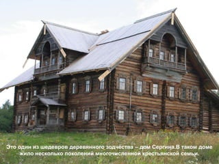 Это один из шедевров деревянного зодчества – дом Сергина.В таком доме
     жило несколько поколений многочисленной крестьянской семьи.
 