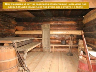 Дом Ошевнева. А вот так выглядела хозяйственная часть дома под
  одной большой крышей.Все под рукой, все в сухоте и в тепле.
 