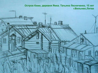 Остров Кижи, деревня Ямка. Татьяна Лесниченко, 15 лет
                                     г.Вильнюс,Литва
 