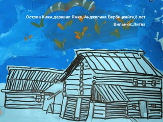 Остров Кижи,деревня Ямка. Анджелика Вербицкайте,8 лет
                                      Вильнюс,Литва
 