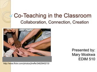Co-Teaching in the Classroom Collaboration, Connection, Creation Presented by: Mary Moskwa EDIM 510 http://www.flickr.com/photos/jiheffe/3462940215/ 