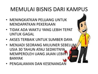 MEMULAI BISNIS DARI KAMPUS
• MENINGKATKAN PELUANG UNTUK
MENDAPATKAN PEKERJAAN
• TIDAK ADA WAKTU YANG LEBIH TEPAT
UNTUK GAGAL
• AKSES TERBAIK UNTUK SUMBER DAYA
• MENJADI SEORANG MILIUNER SEBELUM
USIA 30 TAHUN ATAU SEDIKITNYA
MEMPEROLEH UANG JAJAN LEBIH
BANYAK
• PENGALAMAN DAN KESENANGAN
 