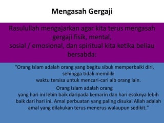 Mengasah Gergaji
Rasulullah mengajarkan agar kita terus mengasah
gergaji fisik, mental,
sosial / emosional, dan spiritual kita ketika beliau
bersabda:
"Orang Islam adalah orang yang begitu sibuk memperbaiki diri,
sehingga tidak memiliki
waktu tersisa untuk mencari-cari aib orang lain.
Orang Islam adalah orang
yang hari ini lebih baik daripada kemarin dan hari esoknya lebih
baik dari hari ini. Amal perbuatan yang paling disukai Allah adalah
amal yang dilakukan terus menerus walaupun sedikit."
 