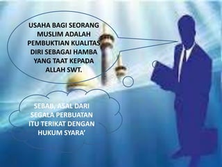 USAHA BAGI SEORANG
MUSLIM ADALAH
PEMBUKTIAN KUALITAS
DIRI SEBAGAI HAMBA
YANG TAAT KEPADA
ALLAH SWT.
SEBAB, ASAL DARI
SEGALA PERBUATAN
ITU TERIKAT DENGAN
HUKUM SYARA’
 