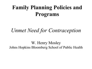 Family Planning Policies and
          Programs

 Unmet Need for Contraception

              W. Henry Mosley
Johns Hopkins Bloomberg School of Public Health
 
