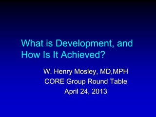 What is Development, and
How Is It Achieved?
W. Henry Mosley, MD,MPH
CORE Group Round Table
April 24, 2013
 
