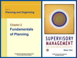 Part 2

Planning and Organizing

Chapter 2

Fundamentals
of Planning

Mosley • Pietri
PowerPoint Presentation by Charlie Cook
The University of West Alabama

© 2008 Thomson/South-Western
All rights reserved.

 