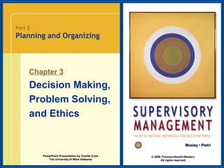 Part 2

Planning and Organizing

Chapter 3

Decision Making,
Problem Solving,
and Ethics
Mosley • Pietri
PowerPoint Presentation by Charlie Cook
The University of West Alabama

© 2008 Thomson/South-Western
All rights reserved.

 