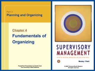 Part 2

Planning and Organizing

Chapter 4

Fundamentals of
Organizing

Mosley • Pietri
PowerPoint Presentation by Charlie Cook
The University of West Alabama

© 2008 Thomson/South-Western
All rights reserved.

 