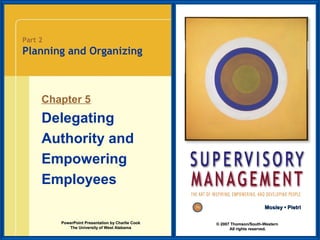 Part 2

Planning and Organizing

Chapter 5

Delegating
Authority and
Empowering
Employees
Mosley • Pietri
PowerPoint Presentation by Charlie Cook
The University of West Alabama

© 2007 Thomson/South-Western
All rights reserved.

 
