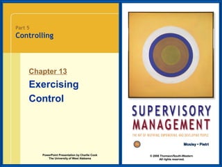 Part 5

Controlling

Chapter 13

Exercising
Control

Mosley • Pietri
PowerPoint Presentation by Charlie Cook
The University of West Alabama

© 2008 Thomson/South-Western
All rights reserved.

 