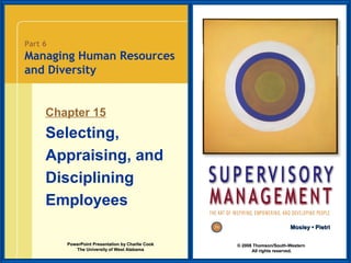 Part 6

Managing Human Resources
and Diversity

Chapter 15

Selecting,
Appraising, and
Disciplining
Employees
Mosley • Pietri
PowerPoint Presentation by Charlie Cook
The University of West Alabama

© 2008 Thomson/South-Western
All rights reserved.

 