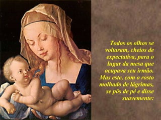 <>  Todos os olhos se voltaram, cheios de expectativa, para o lugar da mesa que ocupava seu irmão. Mas este, com o rosto molhado de lágrimas, se pôs de pé e disse suavemente: 