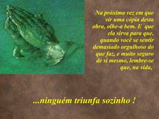<>  Na próxima vez em que vir uma cópia desta obra, olhe-a bem. E  que ela sirva para que, quando você se sentir demasiado orgulhoso do que faz, e muito seguro de si mesmo, lembre-se que, na vida,  ...ninguém triunfa sozinho ! 