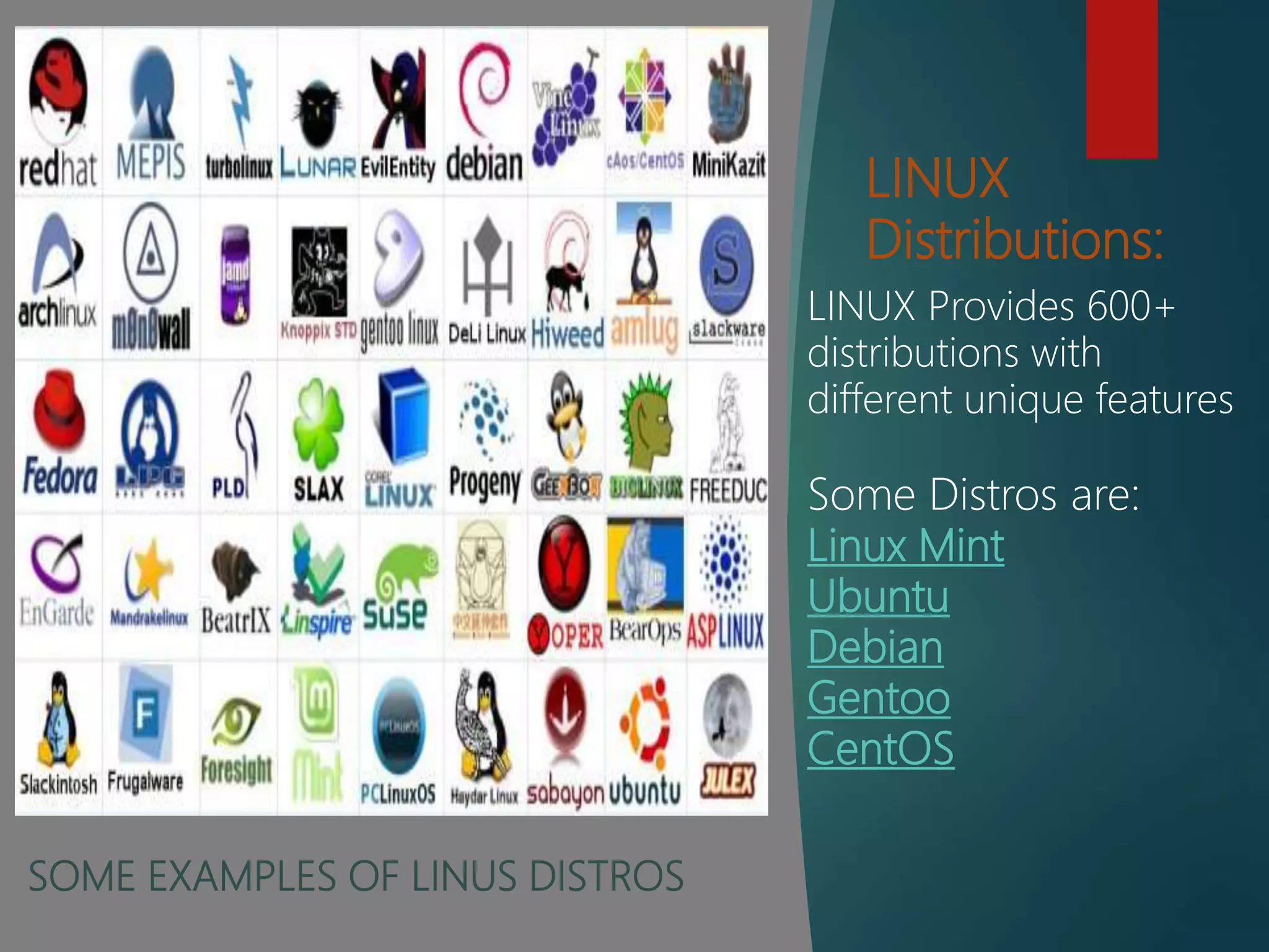 LINUX
Distributions:
LINUX Provides 600+
distributions with
different unique features
Some Distros are:
Linux Mint
Ubuntu
Debian
Gentoo
CentOS
SOME EXAMPLES OF LINUS DISTROS
 
