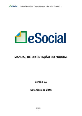 MOS Manual de Orientações do eSocial – Versão 2.2
1 / 151
MANUAL DE ORIENTAÇÃO DO eSOCIAL
Versão 2.2
Setembro de 2016
 