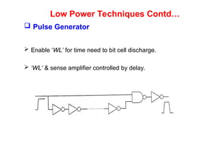 Low Power Techniques Contd…
 Pulse Generator
 Enable ‘WL’ for time need to bit cell discharge.
 ‘WL’ & sense amplifier controlled by delay.
 