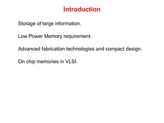 Introduction
Storage of large information.
Low Power Memory requirement.
Advanced fabrication technologies and compact design.
On chip memories in VLSI.
 