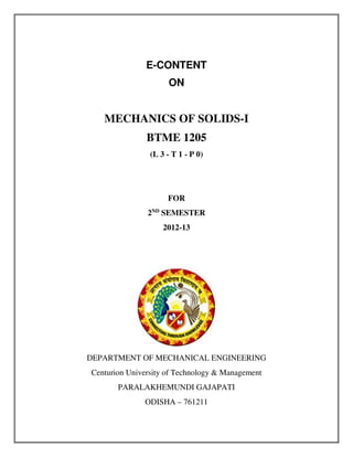 E-CONTENT
ON
MECHANICS OF SOLIDS-I
BTME 1205
(L 3 - T 1 - P 0)
FOR
2ND
SEMESTER
2012-13
DEPARTMENT OF MECHANICAL ENGINEERING
Centurion University of Technology & Management
PARALAKHEMUNDI GAJAPATI
ODISHA – 761211
 