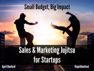 April Dunford @aprildunford
Small Budget, Big Impact
Sales & Marketing Jujitsu
for Startups
 