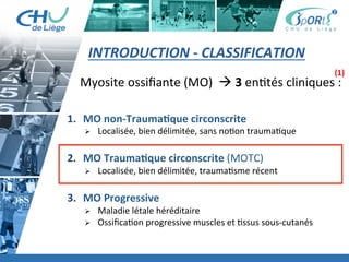 Titre	
  de	
  la	
  page	
  1	
  
Lorem	
  ipsum	
  dolor	
  sit	
  amet,	
  consectetur	
  adipiscing	
  elit,	
  sed	
  do	
  eiusmod	
  tempor	
  incididunt	
  ut	
  
labore	
  et	
  dolore	
  magna	
  aliqua.	
  Ut	
  enim	
  ad	
  minim	
  veniam,	
  quis	
  nostrud	
  exercita:on	
  ullamco	
  laboris	
  
nisi	
  ut	
  aliquip	
  ex	
  ea	
  commodo	
  consequat.	
  Duis	
  aute	
  irure	
  dolor	
  in	
  reprehenderit	
  in	
  voluptate	
  velit	
  esse	
  
cillum	
  dolore	
  eu	
  fugiat	
  nulla	
  pariatur.	
  Excepteur	
  sint	
  occaecat	
  cupidatat	
  non	
  proident,	
  sunt	
  in	
  culpa	
  qui	
  
oﬃcia	
  deserunt	
  mollit	
  anim	
  id	
  est	
  laborum.	
  »	
  
	
  
Lorem	
  ipsum	
  dolor	
  sit	
  amet,	
  consectetur	
  adipiscing	
  elit,	
  sed	
  do	
  eiusmod	
  tempor	
  incididunt	
  ut	
  labore	
  et	
  
dolore	
  magna	
  aliqua.	
  Ut	
  enim	
  ad	
  minim	
  veniam,	
  quis	
  nostrud	
  exercita:on	
  ullamco	
  laboris	
  nisi	
  ut	
  
aliquip	
  ex	
  ea	
  commodo	
  consequat.	
  Duis	
  aute	
  irure	
  dolor	
  in	
  reprehenderit	
  in	
  voluptate	
  velit	
  esse	
  cillum	
  
dolore	
  eu	
  fugiat	
  nulla	
  pariatur.	
  Excepteur	
  sint	
  occaecat	
  cupidatat	
  non	
  proident,	
  sunt	
  in	
  culpa	
  qui	
  oﬃcia	
  
deserunt	
  mollit	
  anim	
  id	
  est	
  laborum.	
  »	
  
	
  
Lorem	
  ipsum	
  dolor	
  sit	
  amet,	
  consectetur	
  adipiscing	
  elit,	
  sed	
  do	
  eiusmod	
  tempor	
  incididunt	
  ut	
  labore	
  et	
  
dolore	
  magna	
  aliqua.	
  Ut	
  enim	
  ad	
  minim	
  veniam,	
  quis	
  nostrud	
  exercita:on	
  ullamco	
  laboris	
  nisi	
  ut	
  
aliquip	
  ex	
  ea	
  commodo	
  consequat.	
  Duis	
  aute	
  irure	
  dolor	
  in	
  reprehenderit	
  in	
  voluptate	
  velit	
  esse	
  cillum	
  
dolore	
  eu	
  fugiat	
  nulla	
  pariatur.	
  Excepteur	
  sint	
  occaecat	
  cupidatat	
  non	
  proident,	
  sunt	
  in	
  culpa	
  qui	
  oﬃcia	
  
deserunt	
  mollit	
  anim	
  id	
  est	
  laborum."	
  
INTRODUCTION	
  -­‐	
  CLASSIFICATION	
  	
  
Myosite	
  ossiﬁante	
  (MO)	
  	
  à	
  3	
  en:tés	
  cliniques	
  :	
  
	
  
1.  MO	
  non-­‐TraumaBque	
  circonscrite	
  	
  
Ø  Localisée,	
  bien	
  délimitée,	
  sans	
  no:on	
  trauma:que	
  
2.  MO	
  TraumaBque	
  circonscrite	
  (MOTC)	
  
Ø  Localisée,	
  bien	
  délimitée,	
  trauma:sme	
  récent	
  
	
  
3.  MO	
  Progressive	
  
Ø  Maladie	
  létale	
  héréditaire	
  
Ø  Ossiﬁca:on	
  progressive	
  muscles	
  et	
  :ssus	
  sous-­‐cutanés	
  
(1)	
  
 