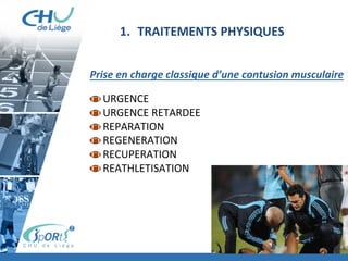 Prise	
  en	
  charge	
  classique	
  d’une	
  contusion	
  musculaire	
  
	
  
 URGENCE	
  	
  
 URGENCE	
  RETARDEE	
  	
  
 REPARATION	
  
 REGENERATION	
  
 RECUPERATION	
  
 REATHLETISATION	
  
	
  
	
  
	
  
	
  
	
  
	
  
1.  TRAITEMENTS	
  PHYSIQUES	
  	
  
 