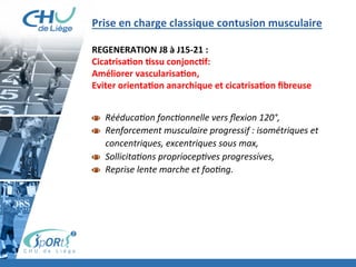 Prise	
  en	
  charge	
  classique	
  contusion	
  musculaire	
  
	
  
REGENERATION	
  J8	
  à	
  J15-­‐21	
  :	
  	
  
CicatrisaBon	
  Bssu	
  conjoncBf:	
  
Améliorer	
  vascularisaBon,	
  	
  
Eviter	
  orientaBon	
  anarchique	
  et	
  cicatrisaBon	
  ﬁbreuse	
  
	
  
	
  
  Rééduca'on	
  fonc'onnelle	
  vers	
  ﬂexion	
  120°,	
  	
  
  Renforcement	
  musculaire	
  progressif	
  :	
  isométriques	
  et	
  
concentriques,	
  excentriques	
  sous	
  max,	
  	
  
  Sollicita'ons	
  propriocep'ves	
  progressives,	
  	
  
  Reprise	
  lente	
  marche	
  et	
  foo'ng.	
  
	
  
 