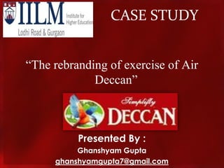 CASE STUDY “The rebranding of exercise of Air Deccan” Presented By : Ghanshyam Gupta ghanshyamgupta7@gmail.com 