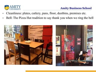 Amity Business School
• Cleanliness: plates, cutlery, pans, floor, dustbins, premises etc.
• Bell: The Pizza Hut tradition to say thank you when we ring the bell
 