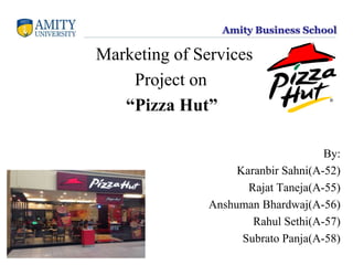 Amity Business School
Marketing of Services
Project on
“Pizza Hut”
By:
Karanbir Sahni(A-52)
Rajat Taneja(A-55)
Anshuman Bhardwaj(A-56)
Rahul Sethi(A-57)
Subrato Panja(A-58)
 