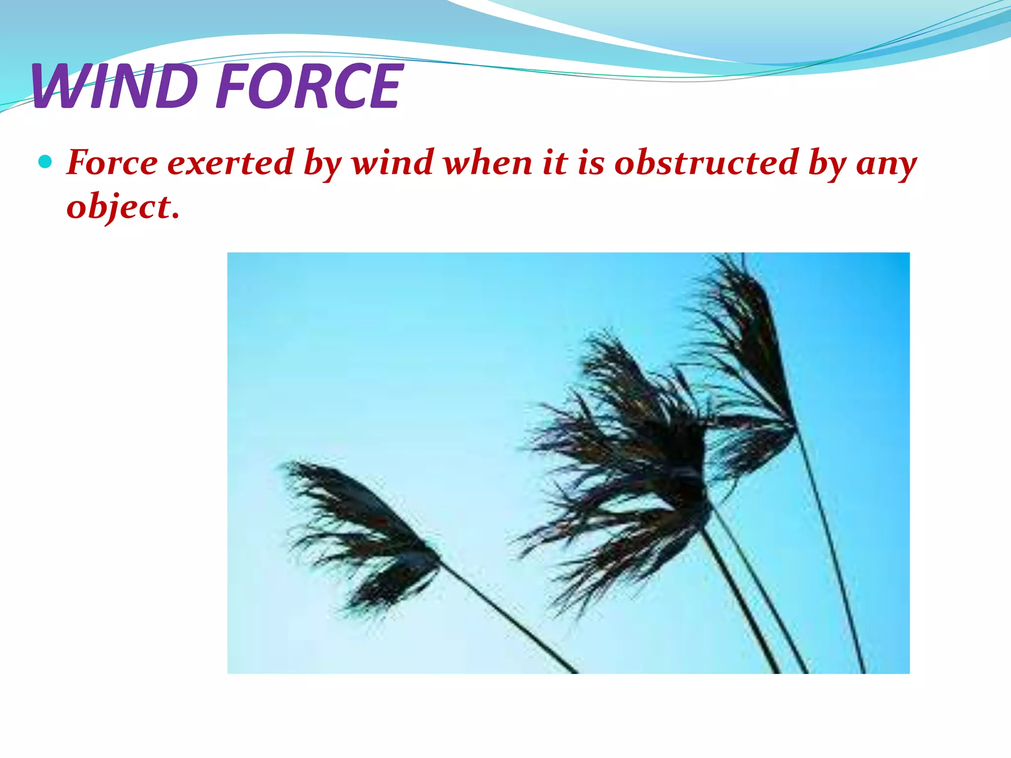 WIND FORCE
 Force exerted by wind when it is obstructed by any
object.
 