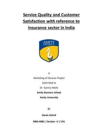 Service Quality and Customer
Satisfaction with reference to
Insurance sector in India
A
Marketing of Services Project
Submitted to
Dr. Garima Malik
Amity Business School
Amity University
By
Owais Ashraf
MBA-M&S / Section –C / C41
 