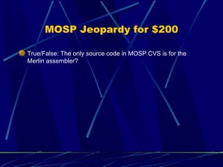 MOSP Jeopardy for $200 <ul><li>True/False: The only source code in MOSP CVS is for the Merlin assembler? </li></ul>