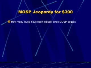MOSP Jeopardy for $300 <ul><li>How many ‘bugs’ have been ‘closed’ since MOSP began? </li></ul>