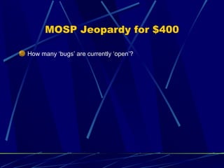 MOSP Jeopardy for $400 <ul><li>How many ‘bugs’ are currently ‘open’? </li></ul>