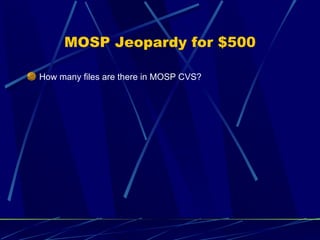 MOSP Jeopardy for $500 <ul><li>How many files are there in MOSP CVS? </li></ul>