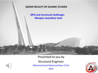 Presented to you by
Structural Engineer
Mohamed Galal Mohamed Nour El Din
2014
QATAR FACULTY OF ISLAMIC STUDIES
QFIS and structural challenges
Mosque secondary steel
 