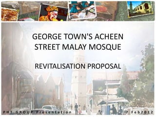 GEORGE TOWN'S ACHEEN
         STREET MALAY MOSQUE

          REVITALISATION PROPOSAL




PHT GROUP Presentation              7 Feb2012
 